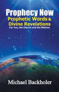 Prophecy Now, Prophetic Words and Divine Revelations for You, the Church and the Nations. An End-Time Prophet`s Journal