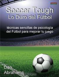 Soccer Tough - Lo Duro del Futbol. Tecnicas Sencillas de Psicologia del Futbol Para Mejorar Tu Juego