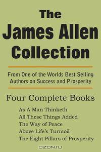 The James Allen Collection. As a Man Thinketh, All These Things Added, the Way of Peace, Above Life`s Turmoil, the Eight Pillars of Prosperity