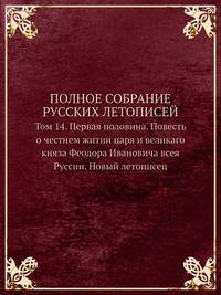 ПОЛНОЕ СОБРАНИЕ РУССКИХ ЛЕТОПИСЕЙ. Том 14. Первая половина. Повесть о честнем житии царя и великаго княза Феодора Ивановича всея Руссии. Новый летописец