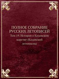 ПОЛНОЕ СОБРАНИЕ РУССКИХ ЛЕТОПИСЕЙ. Том 19. История о Казанском царстве (Казанский летописец)