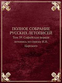 ПОЛНОЕ СОБРАНИЕ РУССКИХ ЛЕТОПИСЕЙ. Том 39. Софийская первая летопись по списку И.Н.Царского