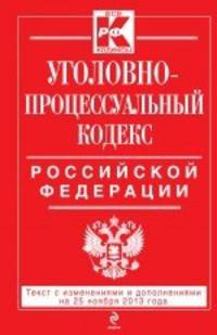 Уголовно-процессуальный кодекс Российской Федерации. Текст с изменениями и дополнениями на 25 ноября 2013 годана 25 ноября 2013 г.