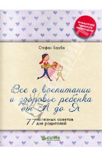 Все о воспитании и здоровье ребенка от А до Я. 77 полезных советов для родителей