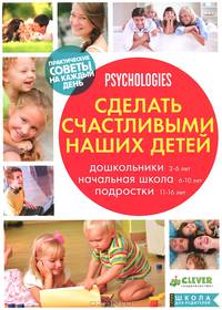 Сделать счастливыми наших детей. Дошкольники 3-6 лет. Начальная школа 6-10 лет. Подростки 11-16 лет. Практические советы на каждый день
