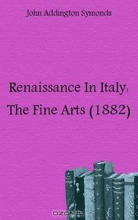 Renaissance In Italy: The Fine Arts (1882)