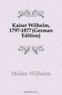 Kaiser Wilhelm, 1797-1877 (German Edition)