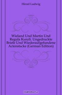 Wieland Und Martin Und Regula Kunzli. Ungedruckte Briefe Und Wiederaufgefundene Actenstucke (German Edition)
