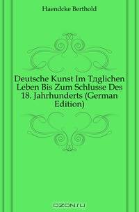 Deutsche Kunst Im Taglichen Leben Bis Zum Schlusse Des 18. Jahrhunderts (German Edition)