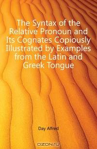 The Syntax of the Relative Pronoun and Its Cognates Copiously Illustrated by Examples from the Latin and Greek Tongue