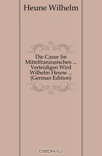 Die Casur Im Mittelfranzosischen Verteidigen Wird Wilhelm Heune (German Edition)