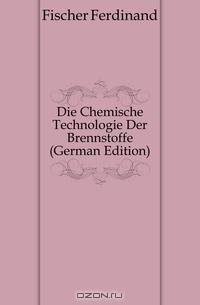 Die Chemische Technologie Der Brennstoffe (German Edition)