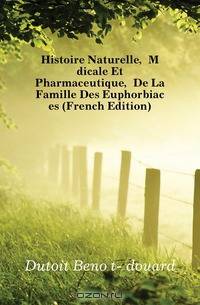 Histoire Naturelle, Medicale Et Pharmaceutique, De La Famille Des Euphorbiacees (French Edition)