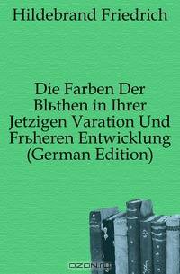 Die Farben Der Bluthen in Ihrer Jetzigen Varation Und Fruheren Entwicklung (German Edition)
