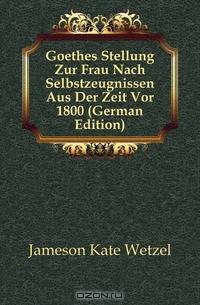 Goethes Stellung Zur Frau Nach Selbstzeugnissen Aus Der Zeit Vor 1800 (German Edition)