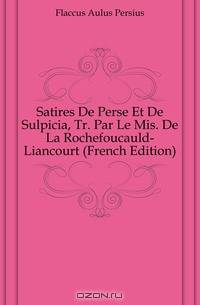 Satires De Perse Et De Sulpicia, Tr. Par Le Mis. De La Rochefoucauld-Liancourt (French Edition)