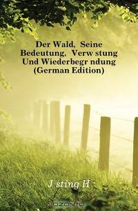 Der Wald, Seine Bedeutung, Verwustung Und Wiederbegrundung