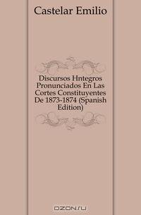 Discursos Integros Pronunciados En Las Cortes Constituyentes De 1873-1874 (Spanish Edition)