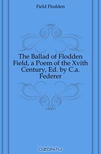 The Ballad of Flodden Field, a Poem of the Xvith Century, Ed. by C.a. Federer