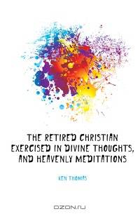 The Retired Christian Exercised in Divine Thoughts, and Heavenly Meditations