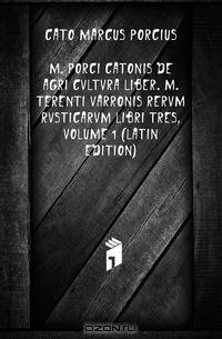 M. Porci Catonis De Agri Cvltvra Liber. M. Terenti Varronis Rervm Rvsticarvm Libri Tres, Volume 1 (Latin Edition)