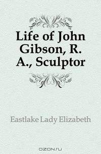 Life of John Gibson, R. A., Sculptor