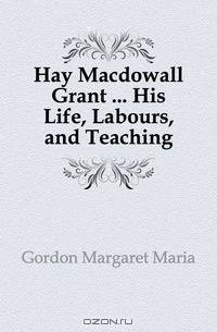 Hay Macdowall Grant His Life, Labours, and Teaching