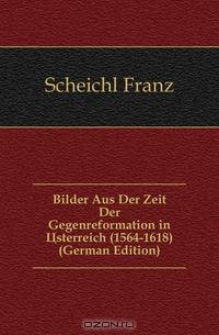 Bilder Aus Der Zeit Der Gegenreformation in Osterreich (1564-1618) (German Edition)