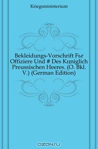 Bekleidungs-Vorschrift Fur Offiziere Und Des Koniglich Preussischen Heeres. (O. Bkl. V.) (German Edition)