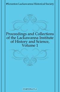 Proceedings and Collections of the Lackawanna Institute of History and Science, Volume 1