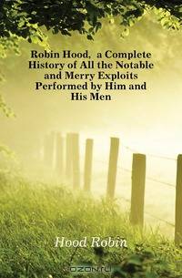Robin Hood, a Complete History of All the Notable and Merry Exploits Performed by Him and His Men