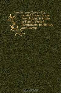Feudal France in the French Epic, a Study of Feudal French Institutions in History and Poetry