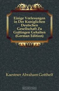 Einige Vorlesungen in Der Koniglichen Deutschen Gesellschaft Zu Gottingen Gehalten (German Edition)