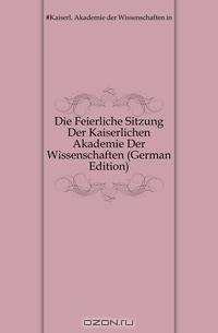 Die Feierliche Sitzung Der Kaiserlichen Akademie Der Wissenschaften (German Edition)