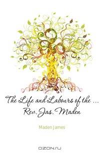 The Life and Labours of the ... Rev. Jas. Maden