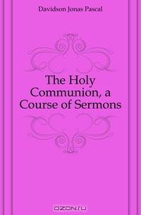 The Holy Communion, a Course of Sermons