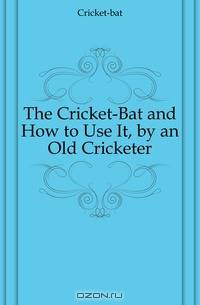 The Cricket-Bat and How to Use It, by an Old Cricketer
