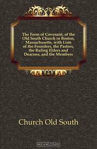 The Form of Covenant, of the Old South Church in Boston, Massachusetts, with Lists of the Founders, the Pastors, the Ruling Elders and Deacons, and the Members