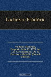 Voltaire Mourant, Enquete Faite En 1778 Sur Les Circonstances De Sa Derniere Maladie (French Edition)