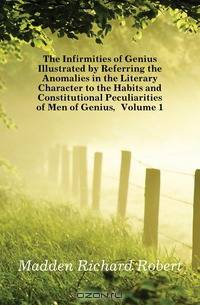 The Infirmities of Genius Illustrated by Referring the Anomalies in the Literary Character to the Habits and Constitutional Peculiarities of Men of Genius, Volume 1