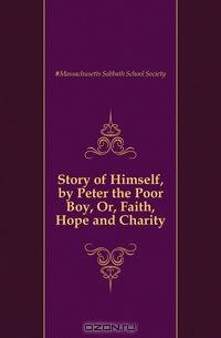 Story of Himself, by Peter the Poor Boy, Or, Faith, Hope and Charity