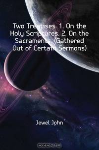 Two Treatises. 1. On the Holy Scriptures. 2. On the Sacraments. (Gathered Out of Certain Sermons).