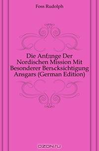 Die Anfange Der Nordischen Mission Mit Besonderer Berucksichtigung Ansgars (German Edition)