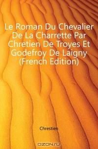 Le Roman Du Chevalier De La Charrette Par Chretien De Troyes Et Godefroy De Laigny (French Edition)