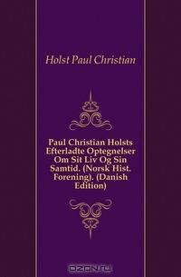 Paul Christian Holsts Efterladte Optegnelser Om Sit Liv Og Sin Samtid. (Norsk Hist. Forening). (Danish Edition)