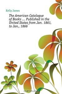 The American Catalogue of Books ... Published in the United States from Jan. 1861, to Jan., 1866