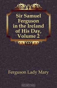 Sir Samuel Ferguson in the Ireland of His Day, Volume 2