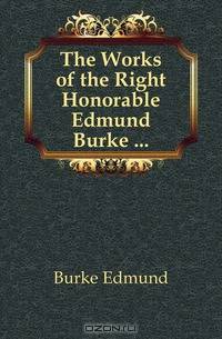 The Works of the Right Honorable Edmund Burke ...