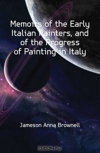 Memoirs of the Early Italian Painters, and of the Progress of Painting in Italy