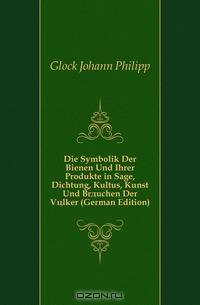 Die Symbolik Der Bienen Und Ihrer Produkte in Sage, Dichtung, Kultus, Kunst Und Brauchen Der Volker (German Edition)